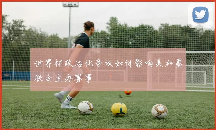 世界杯政治化争议如何影响美加墨联合主办赛事