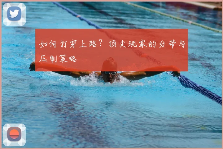 如何打穿上路？顶尖玩家的分带与压制策略