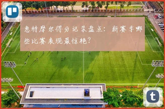 惠特摩尔得分记录盘点：新赛季哪些比赛表现最惊艳？