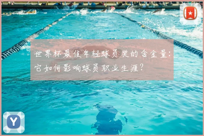 世界杯最佳年轻球员奖的含金量:它如何影响球员职业生涯?