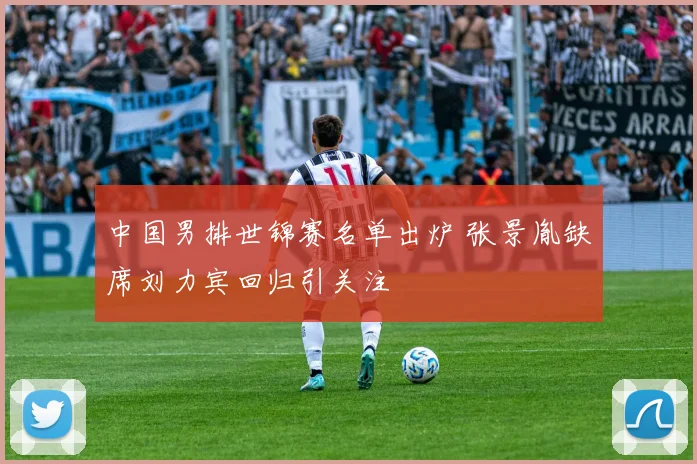 中国男排世锦赛名单出炉 张景胤缺席刘力宾回归引关注
