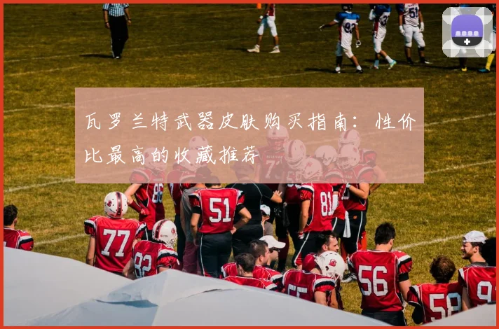 瓦罗兰特武器皮肤购买指南：性价比最高的收藏推荐