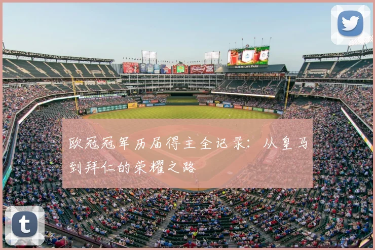 欧冠冠军历届得主全记录:从皇马到拜仁的荣耀之路