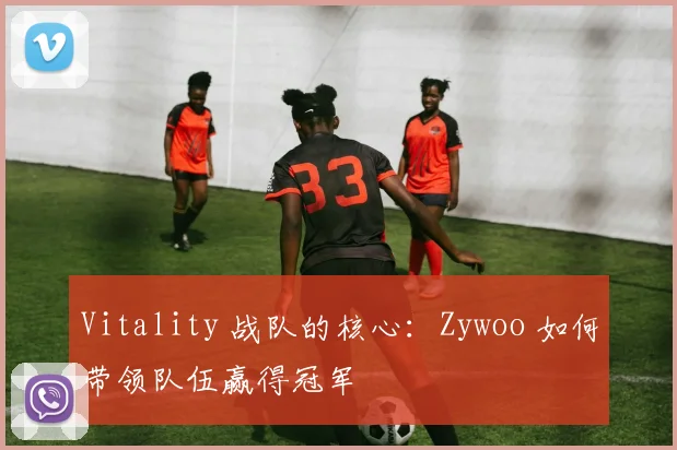 Vitality 战队的核心：Zywoo 如何带领队伍赢得冠军