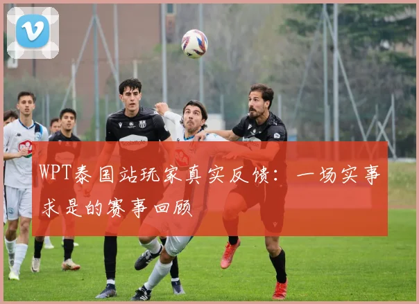 WPT泰国站玩家真实反馈：一场实事求是的赛事回顾