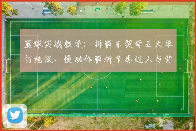 篮球实战教学:拆解东契奇五大单打绝技,慢动作解析节奏过人与背身技巧
