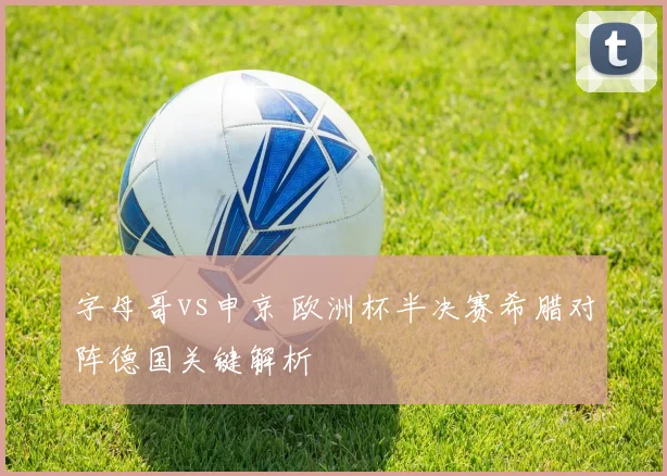 字母哥vs申京 欧洲杯半决赛希腊对阵德国关键解析