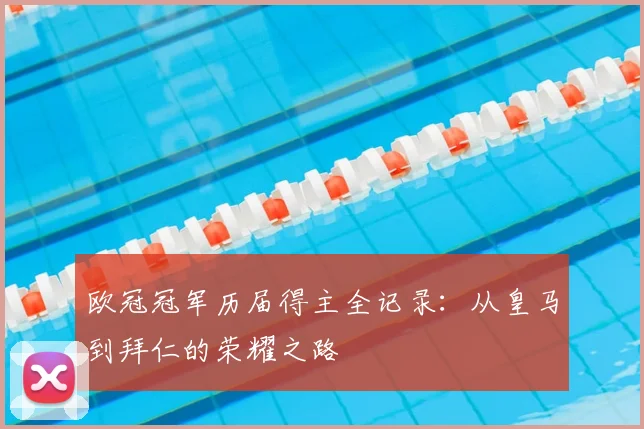 欧冠冠军历届得主全记录：从皇马到拜仁的荣耀之路