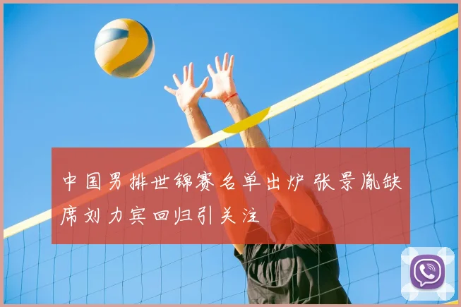 中国男排世锦赛名单出炉 张景胤缺席刘力宾回归引关注