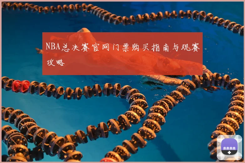 NBA总决赛官网门票购买指南与观赛攻略