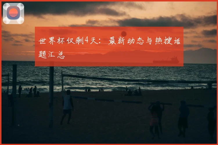 世界杯仅剩4天：最新动态与热搜话题汇总