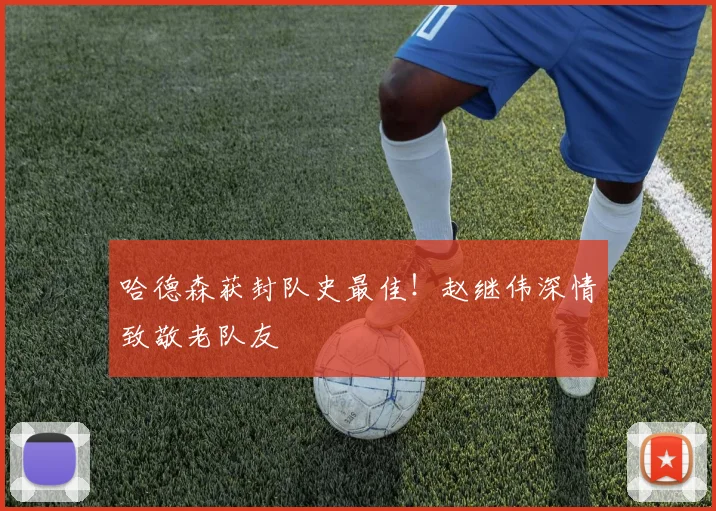 哈德森获封队史最佳！赵继伟深情致敬老队友
