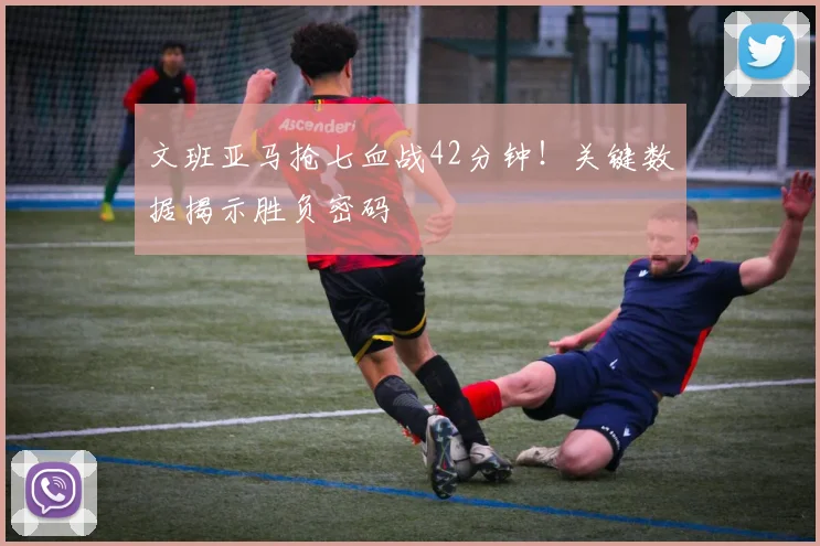 文班亚马抢七血战42分钟！关键数据揭示胜负密码