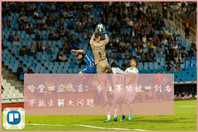 哈登回应流言：专注赛场被叫到名字就去解决问题