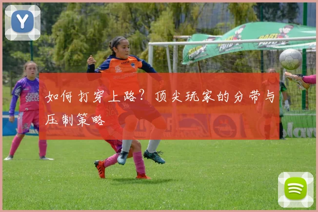 如何打穿上路？顶尖玩家的分带与压制策略