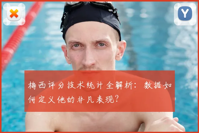 梅西评分技术统计全解析:数据如何定义他的非凡表现?