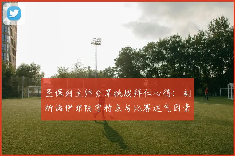 圣保利主帅分享挑战拜仁心得：剖析诺伊尔防守特点与比赛运气因素
