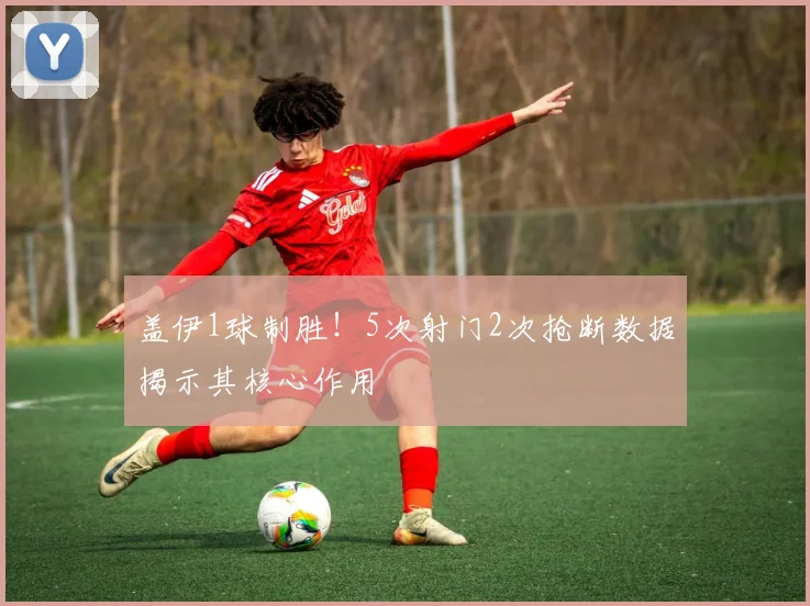 盖伊1球制胜！5次射门2次抢断数据揭示其核心作用