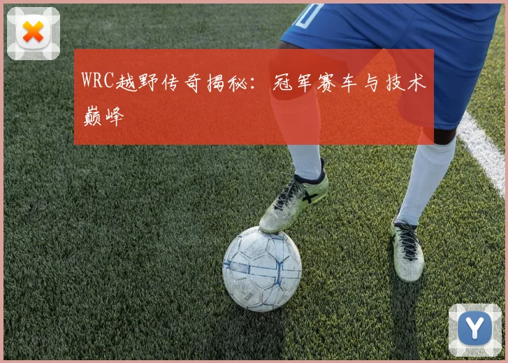 WRC越野传奇揭秘：冠军赛车与技术巅峰