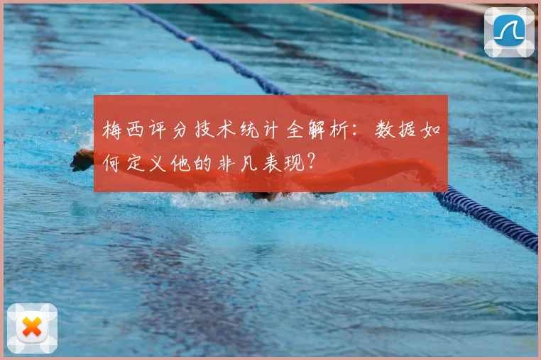 梅西评分技术统计全解析:数据如何定义他的非凡表现?