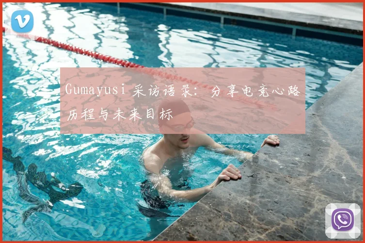 Gumayusi 采访语录：分享电竞心路历程与未来目标