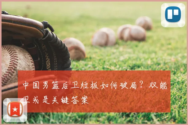 中国男篮后卫短板如何破局？双能卫或是关键答案