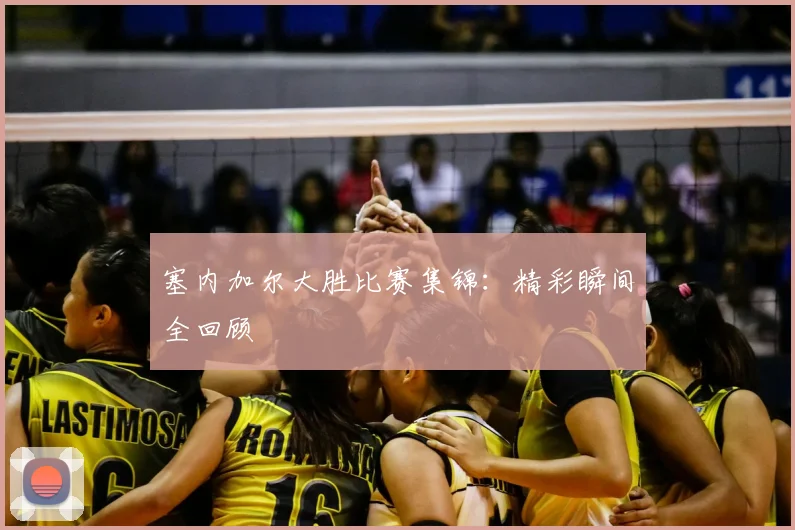 塞内加尔大胜比赛集锦:精彩瞬间全回顾