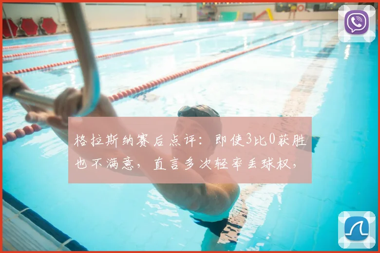 格拉斯纳赛后点评：即使3比0获胜也不满意，直言多次轻率丢球权，揭示其严格执教风格与赢球标准