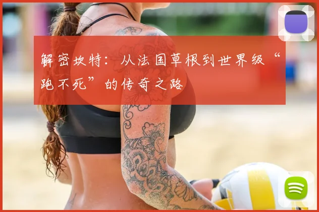 解密坎特：从法国草根到世界级“跑不死”的传奇之路