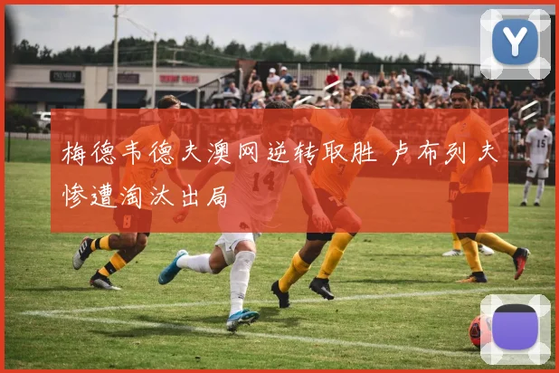 梅德韦德夫澳网逆转取胜 卢布列夫惨遭淘汰出局
