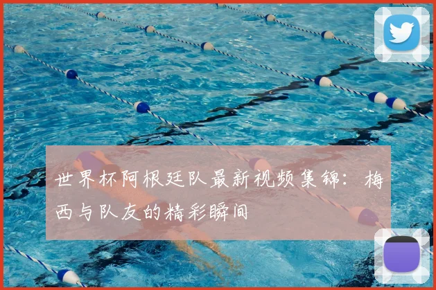 世界杯阿根廷队最新视频集锦：梅西与队友的精彩瞬间