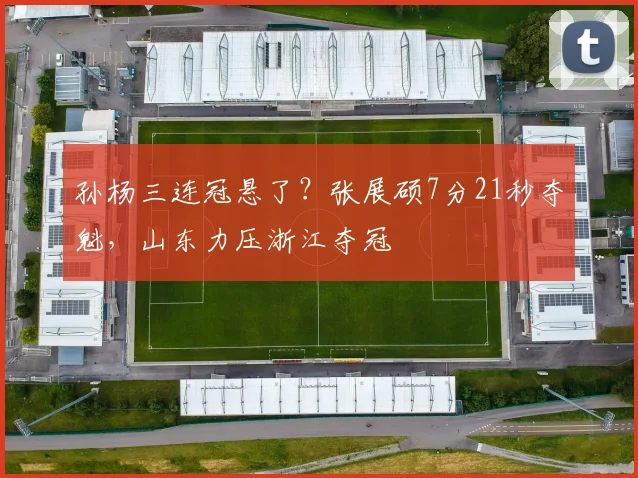 孙杨三连冠悬了？张展硕7分21秒夺魁，山东力压浙江夺冠