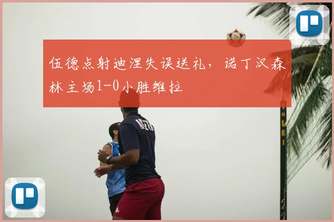 伍德点射迪涅失误送礼，诺丁汉森林主场1-0小胜维拉