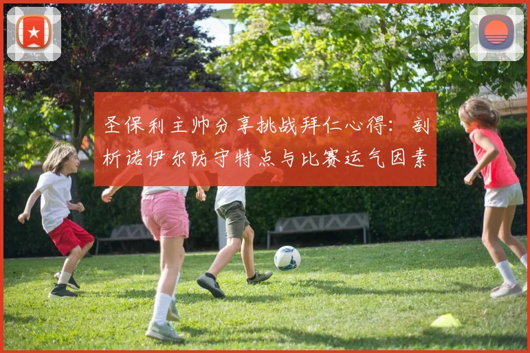 圣保利主帅分享挑战拜仁心得：剖析诺伊尔防守特点与比赛运气因素
