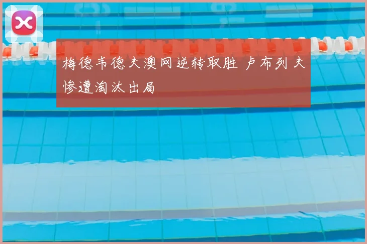 梅德韦德夫澳网逆转取胜 卢布列夫惨遭淘汰出局