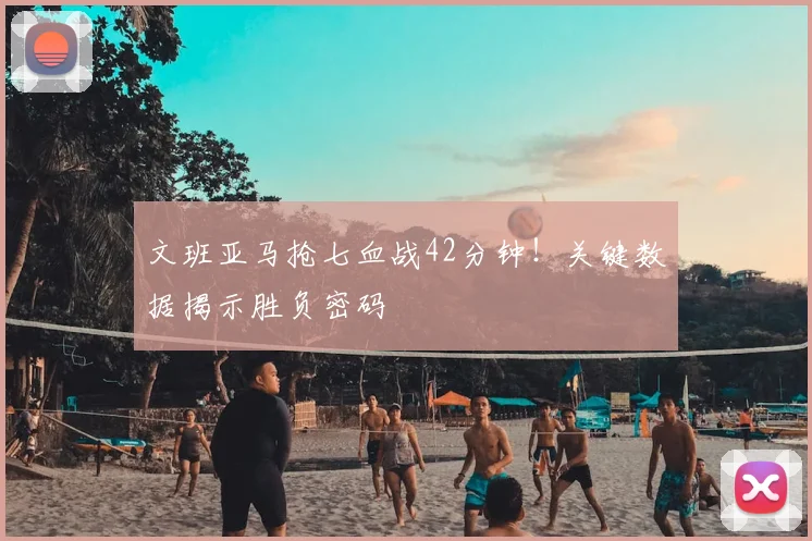 文班亚马抢七血战42分钟！关键数据揭示胜负密码