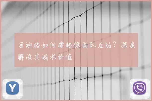 吕迪格如何撑起德国队后防？深度解读其战术价值